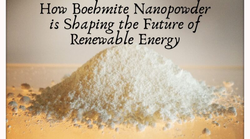 How Boehmite Nanopowder is Shaping the Future of Renewable Energy